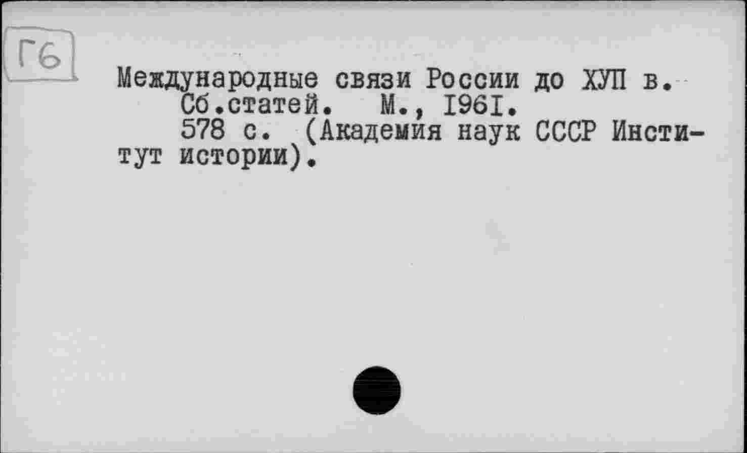 ﻿Международные связи России до ХУЛ в.
Сб.статей.	М., 1961.
578 с. (Академия наук СССР Институт истории).